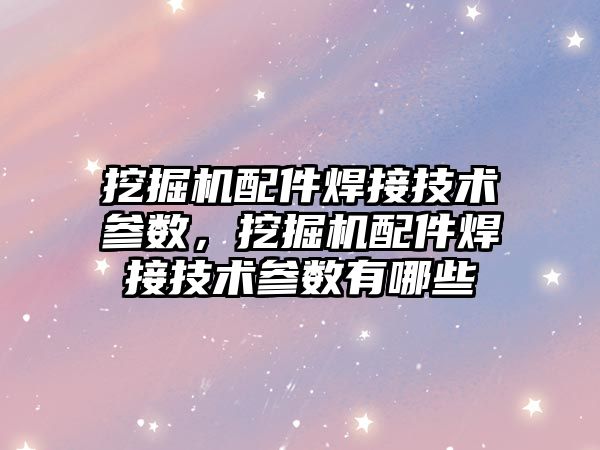 挖掘機配件焊接技術參數，挖掘機配件焊接技術參數有哪些