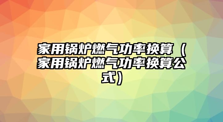 家用鍋爐燃?xì)夤β蕮Q算（家用鍋爐燃?xì)夤β蕮Q算公式）