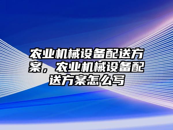 農業機械設備配送方案，農業機械設備配送方案怎么寫