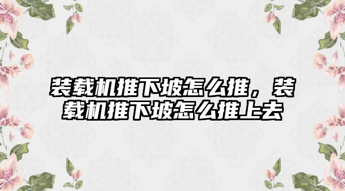 裝載機推下坡怎么推，裝載機推下坡怎么推上去