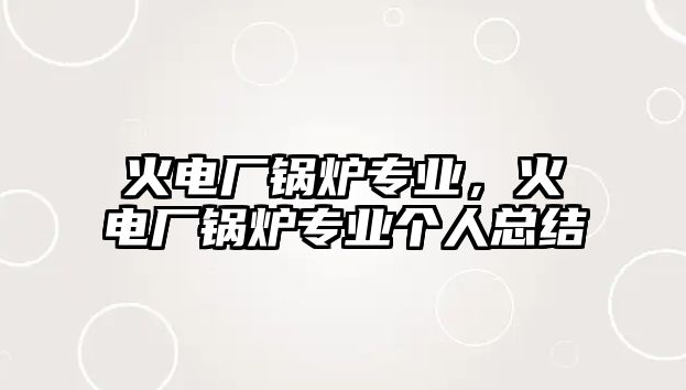 火電廠鍋爐專業(yè)，火電廠鍋爐專業(yè)個人總結