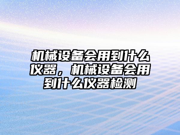 機械設備會用到什么儀器，機械設備會用到什么儀器檢測