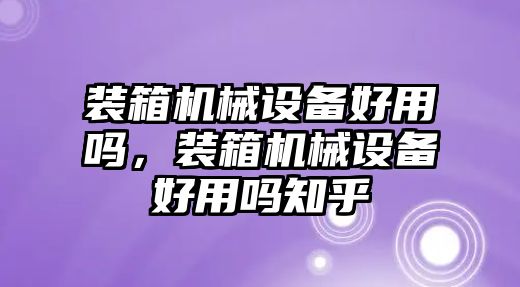 裝箱機械設備好用嗎，裝箱機械設備好用嗎知乎