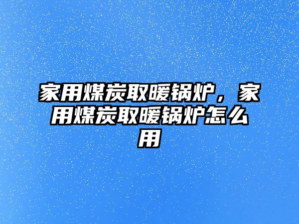 家用煤炭取暖鍋爐，家用煤炭取暖鍋爐怎么用