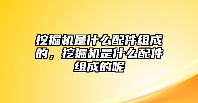 挖掘機是什么配件組成的，挖掘機是什么配件組成的呢