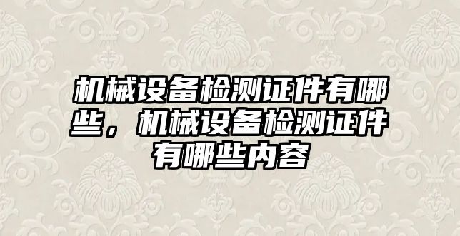 機械設備檢測證件有哪些，機械設備檢測證件有哪些內容