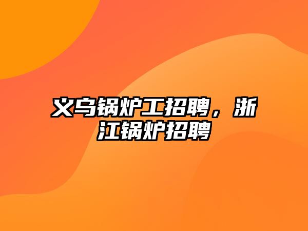 義烏鍋爐工招聘，浙江鍋爐招聘