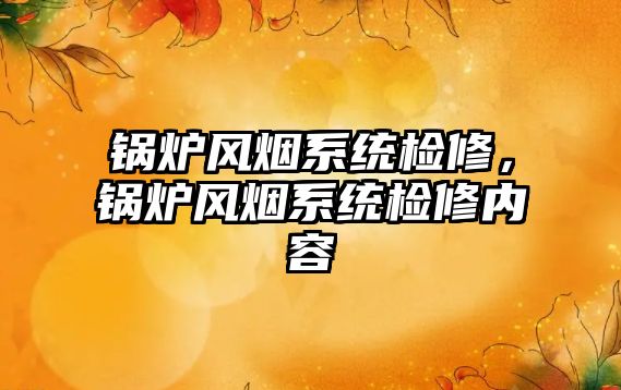 鍋爐風煙系統檢修，鍋爐風煙系統檢修內容