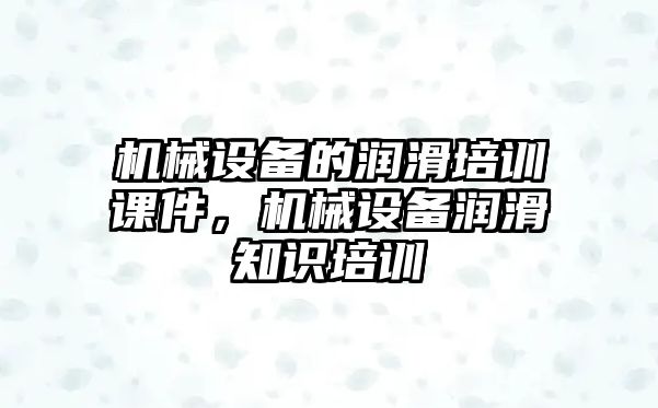 機械設備的潤滑培訓課件，機械設備潤滑知識培訓