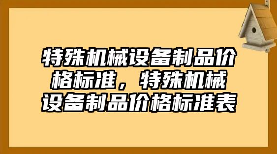 特殊機械設(shè)備制品價格標(biāo)準(zhǔn)，特殊機械設(shè)備制品價格標(biāo)準(zhǔn)表