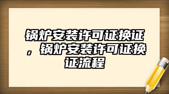 鍋爐安裝許可證換證，鍋爐安裝許可證換證流程