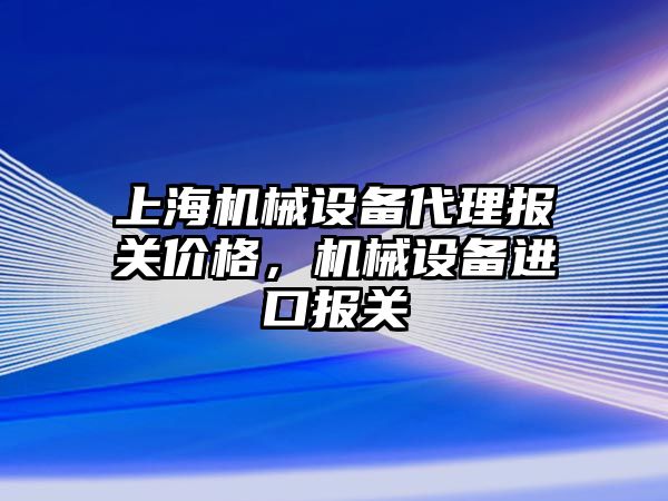 上海機械設備代理報關價格，機械設備進口報關