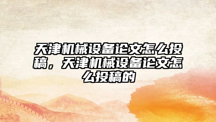 天津機械設備論文怎么投稿，天津機械設備論文怎么投稿的