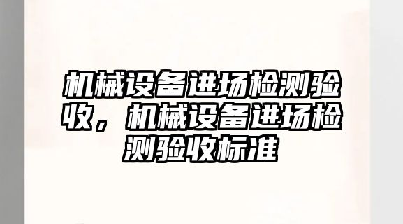 機(jī)械設(shè)備進(jìn)場(chǎng)檢測(cè)驗(yàn)收，機(jī)械設(shè)備進(jìn)場(chǎng)檢測(cè)驗(yàn)收標(biāo)準(zhǔn)