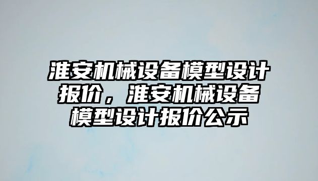 淮安機械設(shè)備模型設(shè)計報價，淮安機械設(shè)備模型設(shè)計報價公示