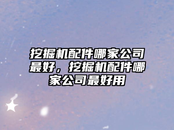 挖掘機配件哪家公司最好，挖掘機配件哪家公司最好用