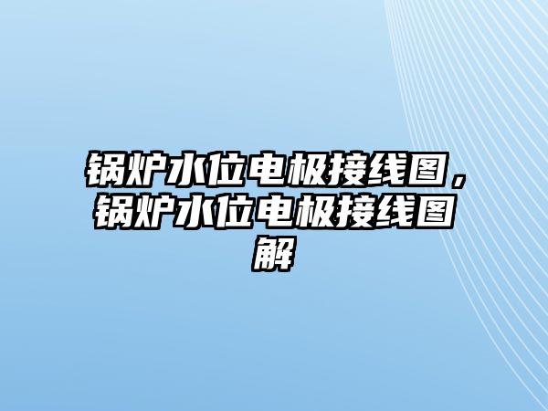 鍋爐水位電極接線圖，鍋爐水位電極接線圖解