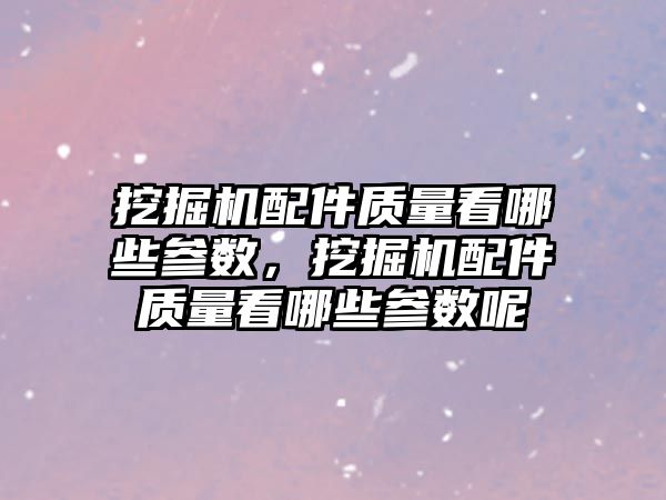 挖掘機配件質量看哪些參數，挖掘機配件質量看哪些參數呢