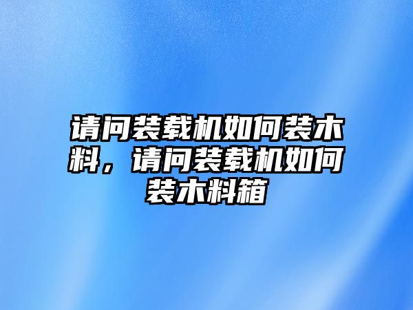 請問裝載機(jī)如何裝木料，請問裝載機(jī)如何裝木料箱