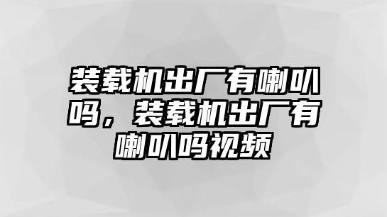 裝載機(jī)出廠(chǎng)有喇叭嗎，裝載機(jī)出廠(chǎng)有喇叭嗎視頻