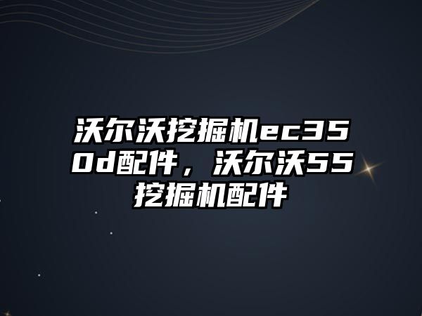 沃爾沃挖掘機ec350d配件，沃爾沃55挖掘機配件