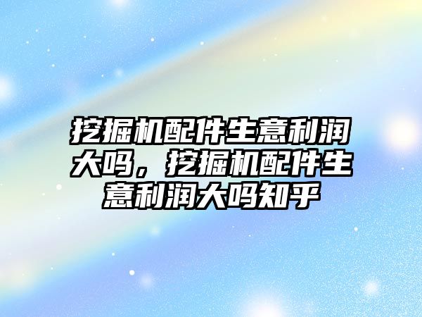 挖掘機配件生意利潤大嗎，挖掘機配件生意利潤大嗎知乎