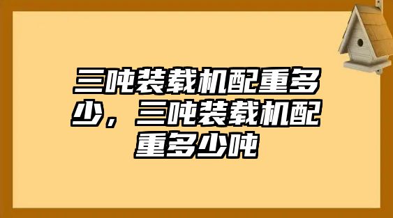 三噸裝載機配重多少，三噸裝載機配重多少噸