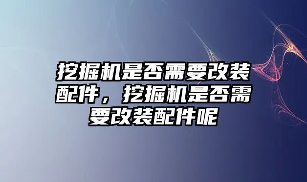 挖掘機是否需要改裝配件，挖掘機是否需要改裝配件呢