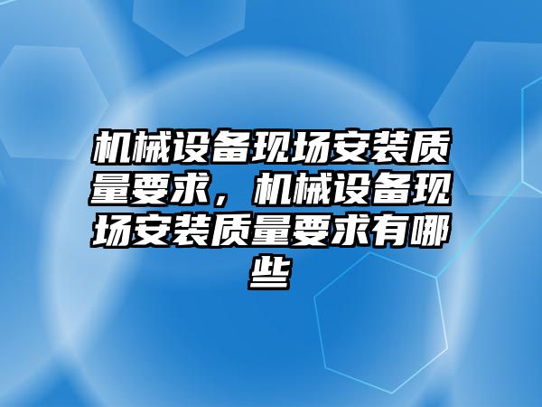 機械設備現場安裝質量要求，機械設備現場安裝質量要求有哪些