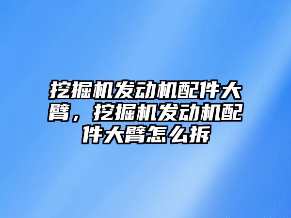 挖掘機發(fā)動機配件大臂，挖掘機發(fā)動機配件大臂怎么拆