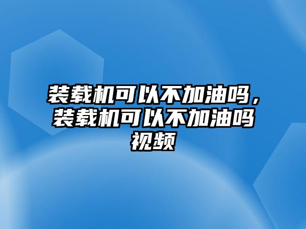 裝載機可以不加油嗎，裝載機可以不加油嗎視頻