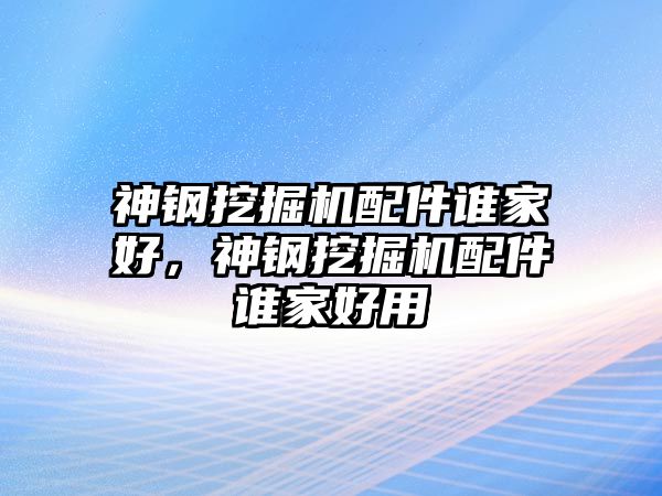 神鋼挖掘機配件誰家好，神鋼挖掘機配件誰家好用