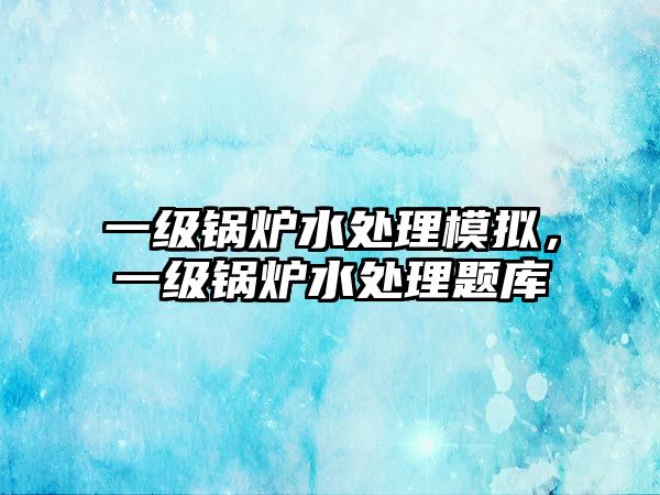 一級鍋爐水處理模擬，一級鍋爐水處理題庫