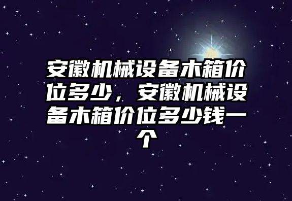 安徽機械設備木箱價位多少，安徽機械設備木箱價位多少錢一個