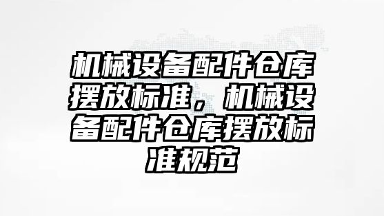 機械設備配件倉庫擺放標準，機械設備配件倉庫擺放標準規范