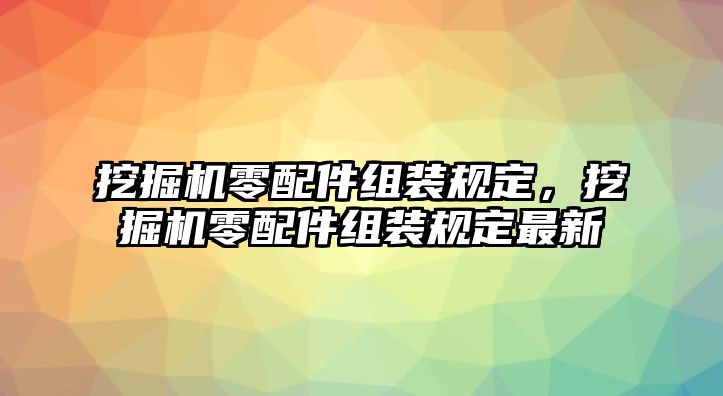 挖掘機零配件組裝規定，挖掘機零配件組裝規定最新