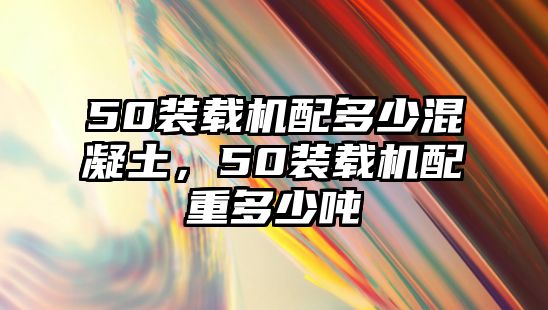 50裝載機配多少混凝土，50裝載機配重多少噸