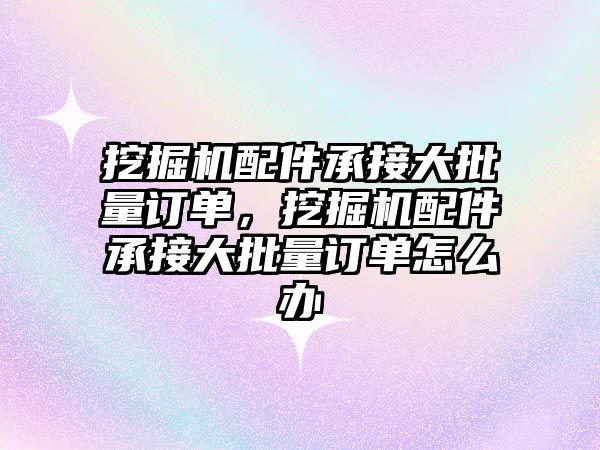 挖掘機配件承接大批量訂單，挖掘機配件承接大批量訂單怎么辦