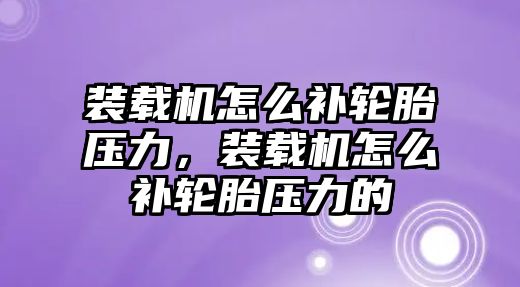 裝載機(jī)怎么補(bǔ)輪胎壓力，裝載機(jī)怎么補(bǔ)輪胎壓力的