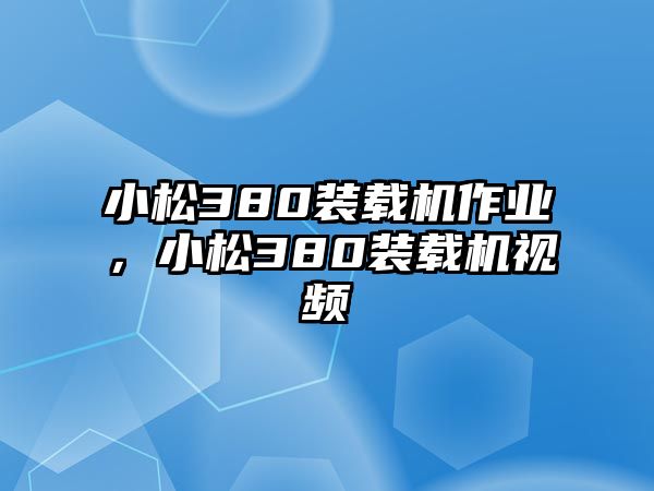 小松380裝載機作業，小松380裝載機視頻