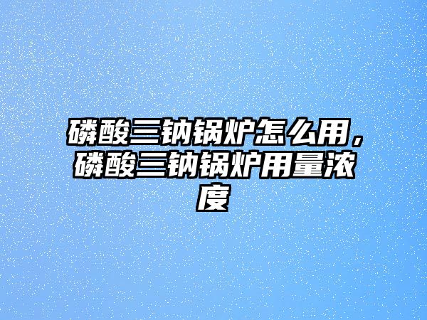 磷酸三鈉鍋爐怎么用，磷酸三鈉鍋爐用量濃度