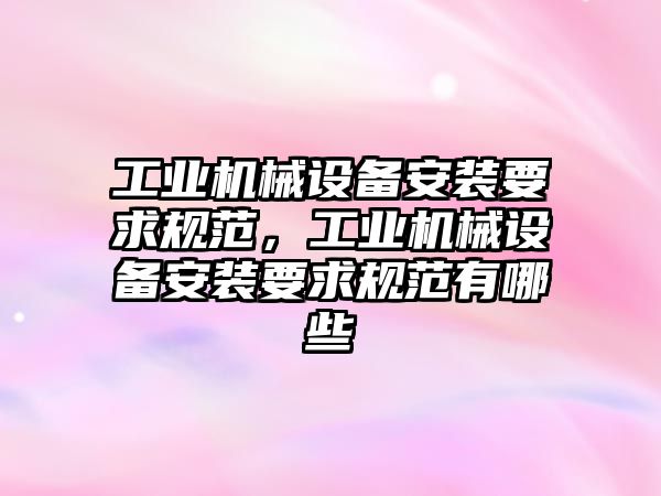 工業機械設備安裝要求規范，工業機械設備安裝要求規范有哪些