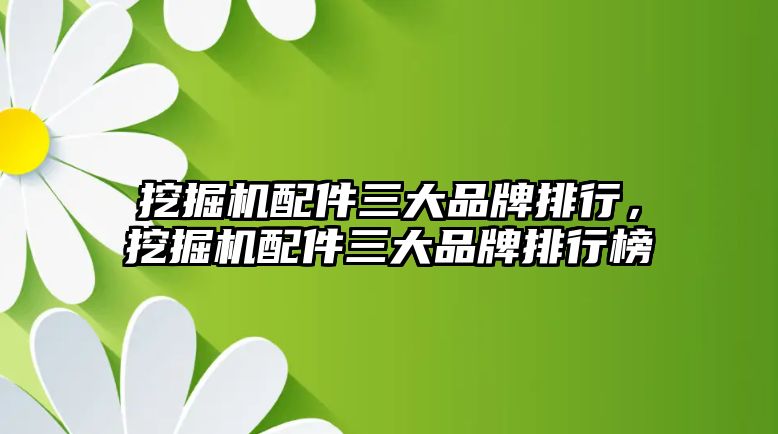 挖掘機配件三大品牌排行，挖掘機配件三大品牌排行榜