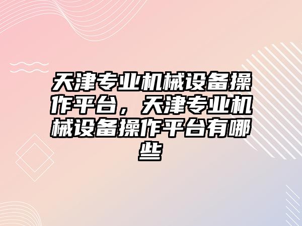 天津專業機械設備操作平臺，天津專業機械設備操作平臺有哪些