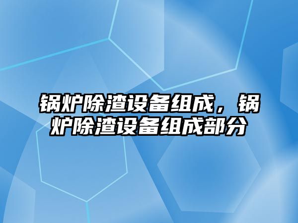 鍋爐除渣設(shè)備組成，鍋爐除渣設(shè)備組成部分