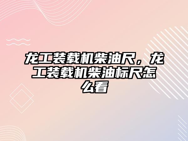 龍工裝載機柴油尺，龍工裝載機柴油標尺怎么看