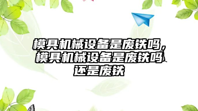 模具機械設備是廢鐵嗎，模具機械設備是廢鐵嗎還是廢鐵