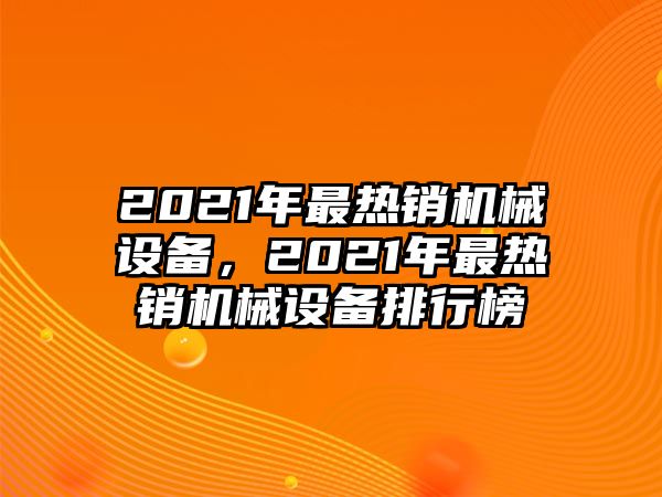 2021年最熱銷機械設(shè)備，2021年最熱銷機械設(shè)備排行榜