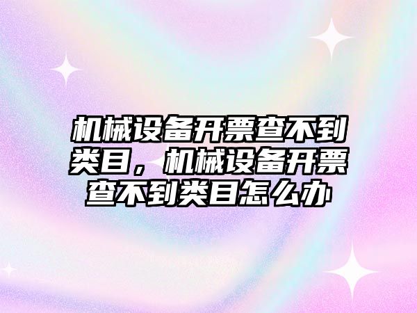 機(jī)械設(shè)備開票查不到類目，機(jī)械設(shè)備開票查不到類目怎么辦