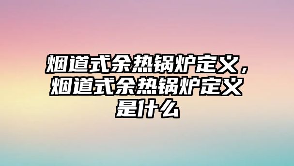 煙道式余熱鍋爐定義，煙道式余熱鍋爐定義是什么